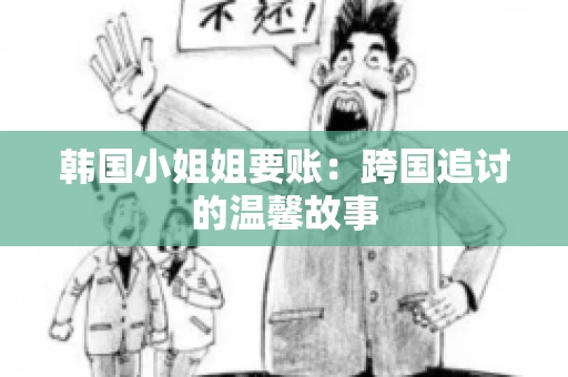 韩国小姐姐要账：跨国追讨的温馨故事