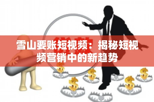 雪山要账短视频：揭秘短视频营销中的新趋势