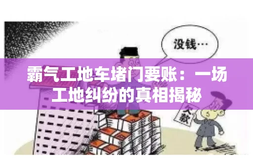 霸气工地车堵门要账：一场工地纠纷的真相揭秘