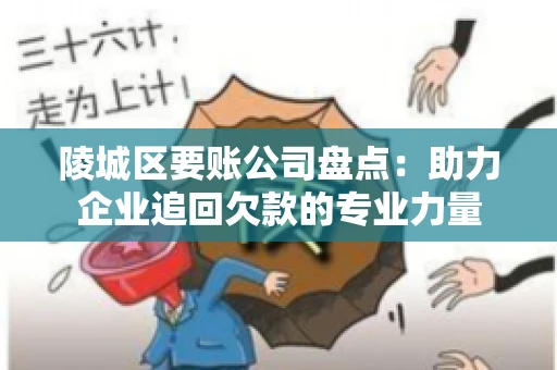陵城区要账公司盘点：助力企业追回欠款的专业力量