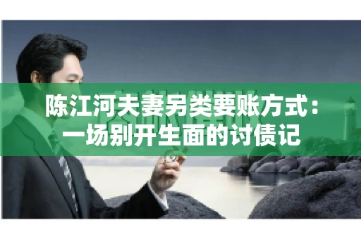 陈江河夫妻另类要账方式：一场别开生面的讨债记