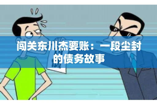 闯关东川杰要账：一段尘封的债务故事