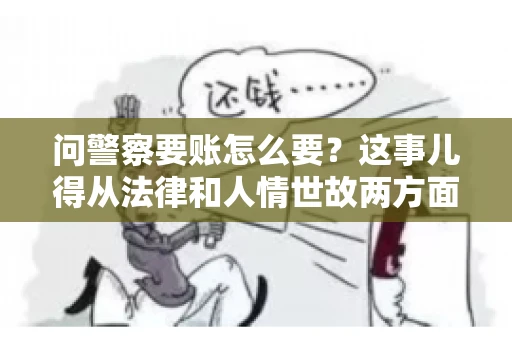 问警察要账怎么要？这事儿得从法律和人情世故两方面来说。咱们先说法律，再聊聊实际操作中的一些小技巧。