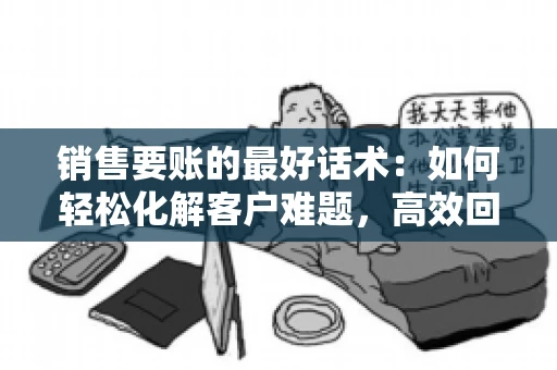 销售要账的最好话术：如何轻松化解客户难题，高效回款