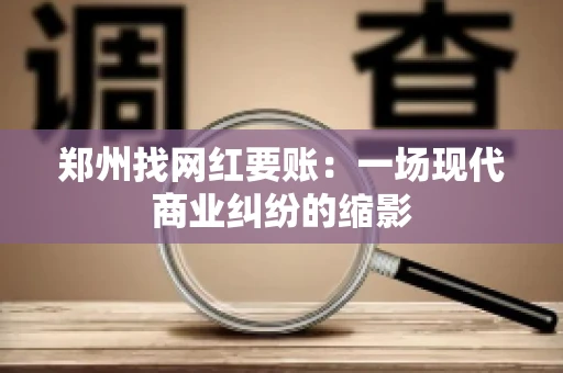 郑州找网红要账：一场现代商业纠纷的缩影