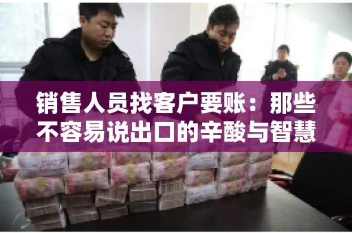 销售人员找客户要账：那些不容易说出口的辛酸与智慧