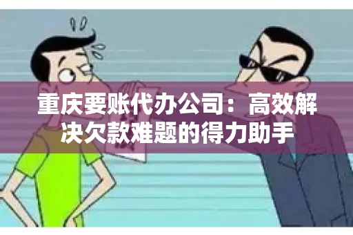 重庆要账代办公司：高效解决欠款难题的得力助手