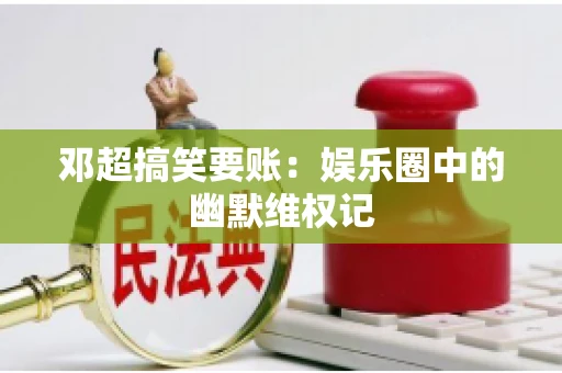 邓超搞笑要账：娱乐圈中的幽默维权记