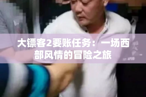 大镖客2要账任务：一场西部风情的冒险之旅