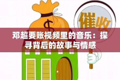 邓超要账视频里的音乐：探寻背后的故事与情感