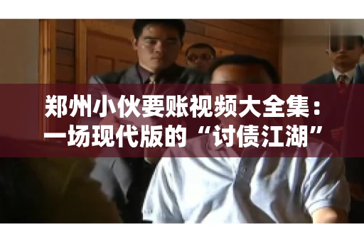郑州小伙要账视频大全集：一场现代版的“讨债江湖”