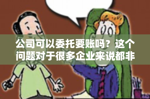 公司可以委托要账吗？这个问题对于很多企业来说都非常关键。在商业活动中，应收账款的管理是保证企业资金流转顺畅的重要环节。那么，公司是否可以委托要账呢？接下来，我们就来聊聊这个话题。