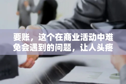 要账，这个在商业活动中难免会遇到的问题，让人头疼不已。那么，要账时需要送些什么东西呢？今天，我们就来聊聊这个话题。