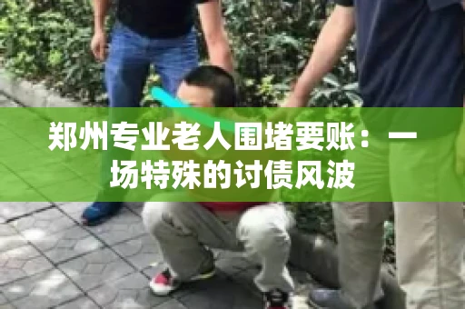 郑州专业老人围堵要账：一场特殊的讨债风波