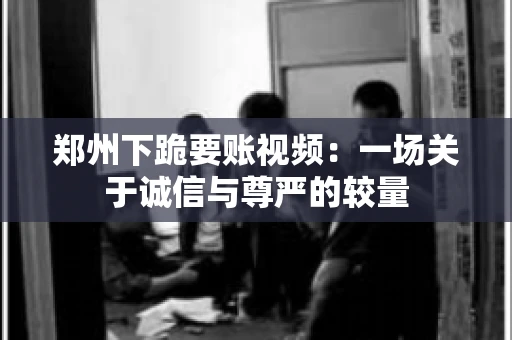 郑州下跪要账视频：一场关于诚信与尊严的较量