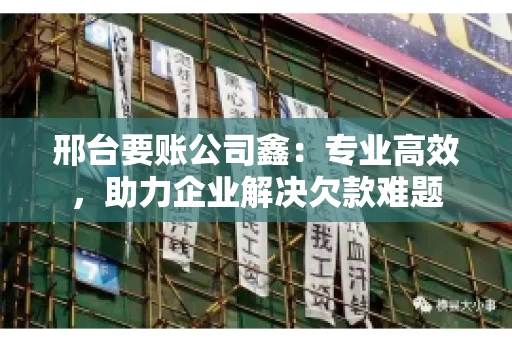 邢台要账公司鑫：专业高效，助力企业解决欠款难题