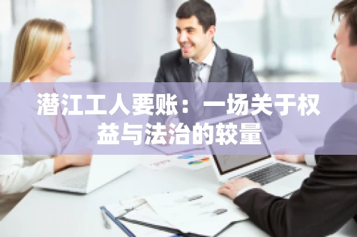 潜江工人要账：一场关于权益与法治的较量