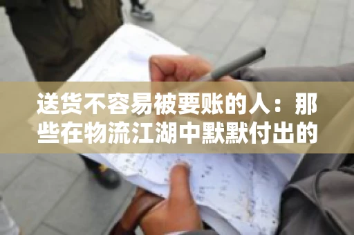 送货不容易被要账的人：那些在物流江湖中默默付出的身影