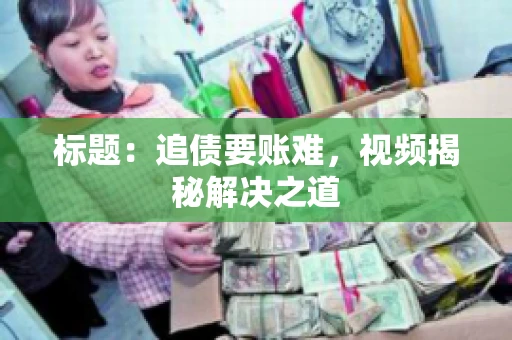 标题：追债要账难，视频揭秘解决之道