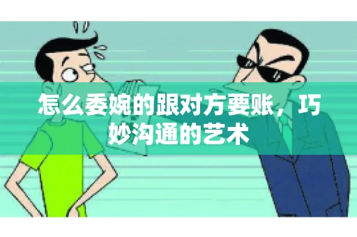 怎么委婉的跟对方要账，巧妙沟通的艺术