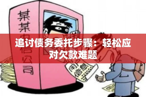 追讨债务委托步骤：轻松应对欠款难题