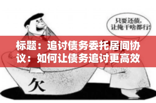 标题：追讨债务委托居间协议：如何让债务追讨更高效？