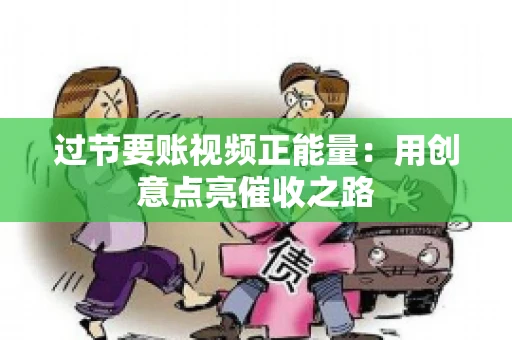 过节要账视频正能量：用创意点亮催收之路