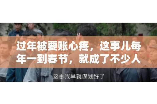 过年被要账心疼，这事儿每年一到春节，就成了不少人的心头病。咱们聊聊这事儿，看看怎么才能让过年的心情不那么沉重。