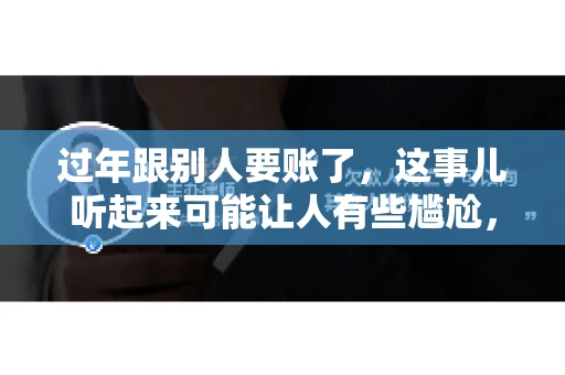 过年跟别人要账了，这事儿听起来可能让人有些尴尬，但现实生活中确实不少见。今天，咱们就来聊聊这个话题，看看过年期间要账的那些事儿。