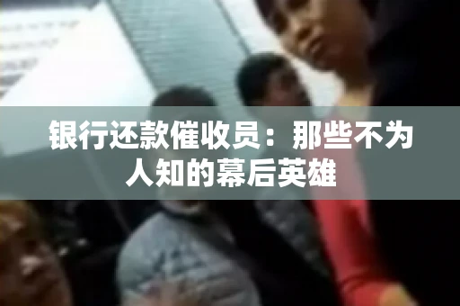银行还款催收员：那些不为人知的幕后英雄
