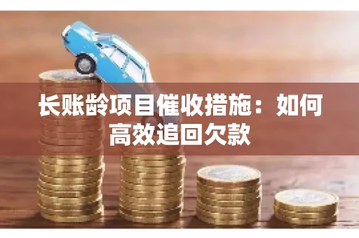 长账龄项目催收措施：如何高效追回欠款