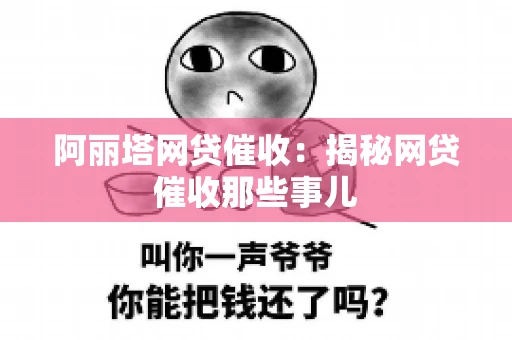 阿丽塔网贷催收：揭秘网贷催收那些事儿