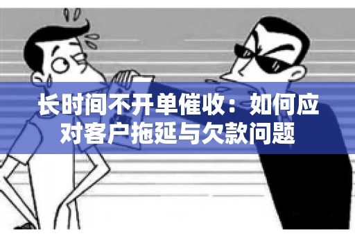 长时间不开单催收：如何应对客户拖延与欠款问题