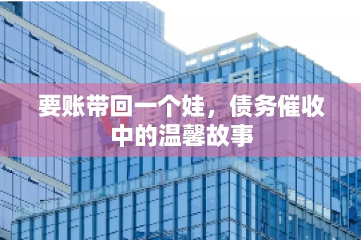 要账带回一个娃，债务催收中的温馨故事