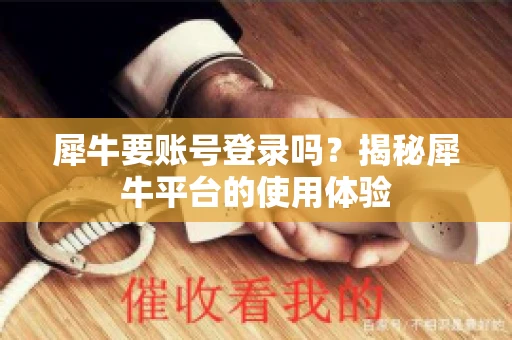 犀牛要账号登录吗？揭秘犀牛平台的使用体验