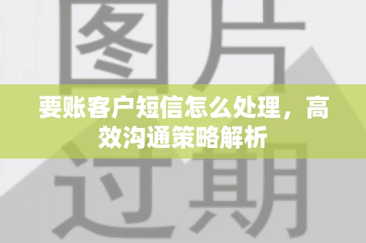 要账客户短信怎么处理，高效沟通策略解析