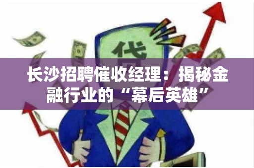 长沙招聘催收经理：揭秘金融行业的“幕后英雄”