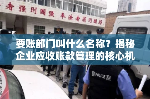 要账部门叫什么名称？揭秘企业应收账款管理的核心机构