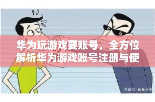 华为玩游戏要账号，全方位解析华为游戏账号注册与使用