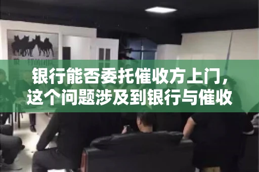 银行能否委托催收方上门，这个问题涉及到银行与催收方之间的合作模式，以及法律对于催收行为的规定。下面，我们就来聊聊这个话题。