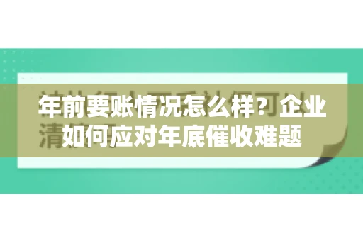 年前要账情况怎么样？企业如何应对年底催收难题