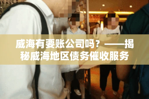 威海有要账公司吗？——揭秘威海地区债务催收服务