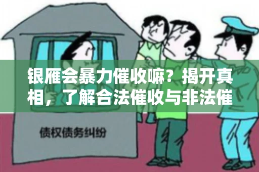 银雁会暴力催收嘛？揭开真相，了解合法催收与非法催收的区别
